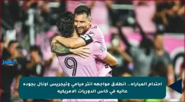 احتدام المباراة.. انطلاق مواجهة إنتر ميامي وتيجريس أونال بجودة عالية في كأس الدوريات الأمريكية